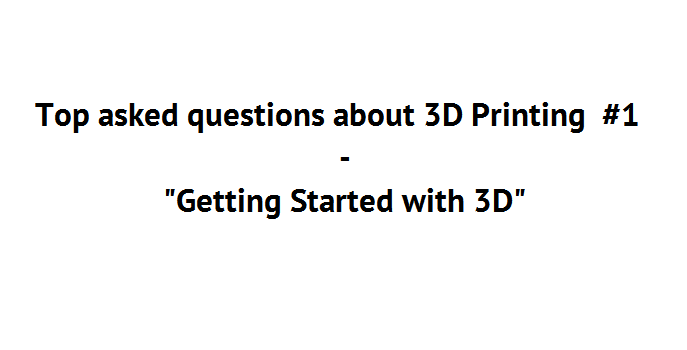 Top asked questions about 3D Printing  #1 “Getting Started with 3D”